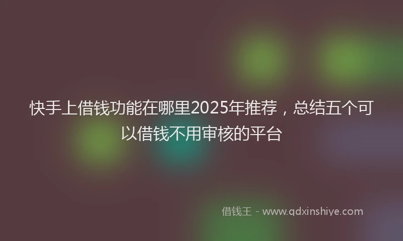 快手上借钱功能在哪里2025年推荐，总结五个可以借钱不用审核的平台