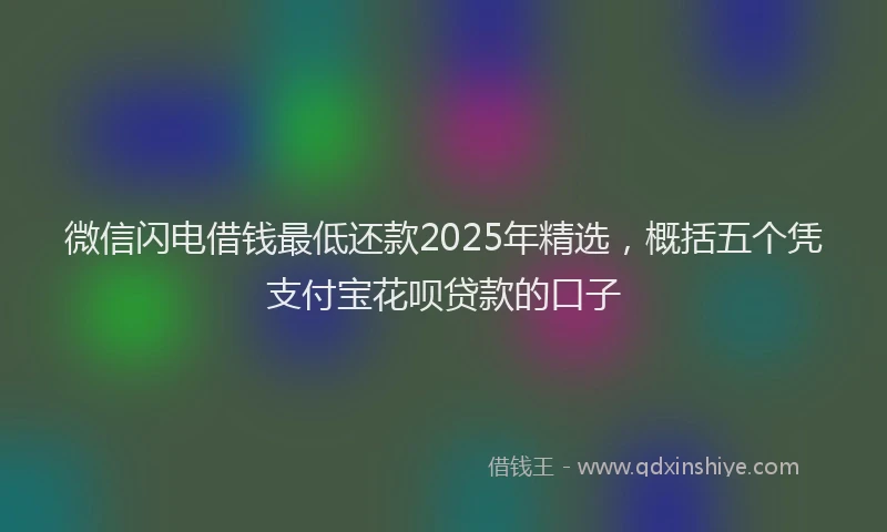 微信闪电借钱最低还款2025年精选，概括五个凭支付宝花呗贷款的口子