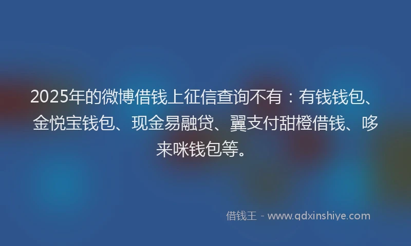 2025年的微博借钱上征信查询不有：有钱钱包、金悦宝钱包、现金易融贷、翼支付甜橙借钱、哆来咪钱包等。