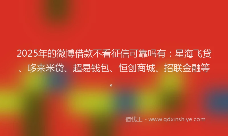 2025年的微博借款不看征信可靠吗有：星海飞贷、哆来米贷、超易钱包、恒创商城、招联金融等。