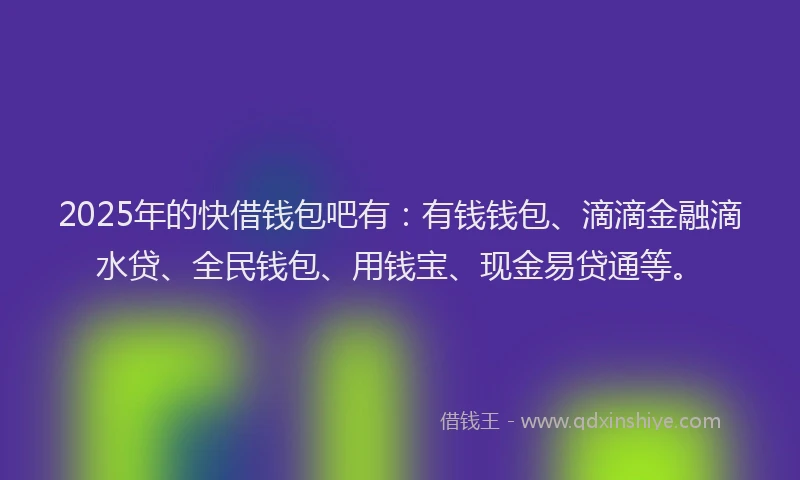 2025年的快借钱包吧有：有钱钱包、滴滴金融滴水贷、全民钱包、用钱宝、现金易贷通等。