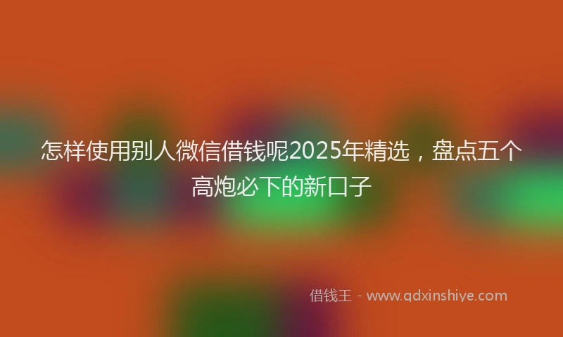 怎样使用别人微信借钱呢2025年精选，盘点五个高炮必下的新口子