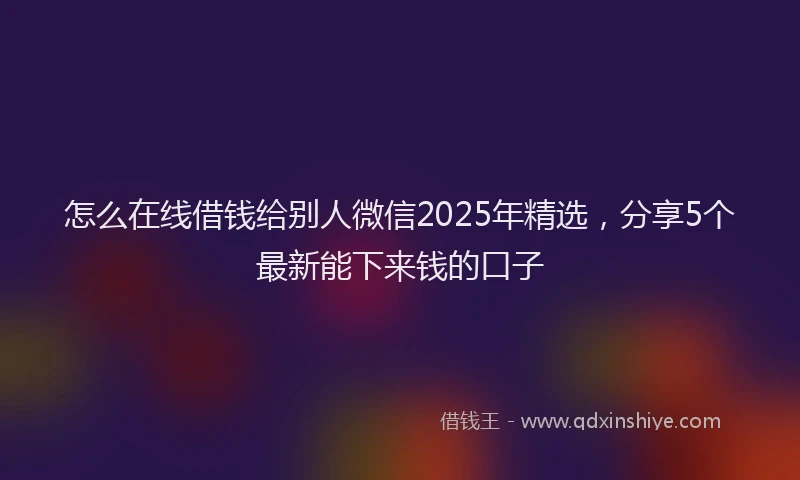 怎么在线借钱给别人微信2025年精选，分享5个最新能下来钱的口子