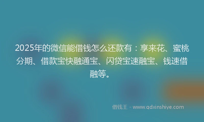 2025年的微信能借钱怎么还款有：享来花、蜜桃分期、借款宝快融通宝、闪贷宝速融宝、钱速借融等。