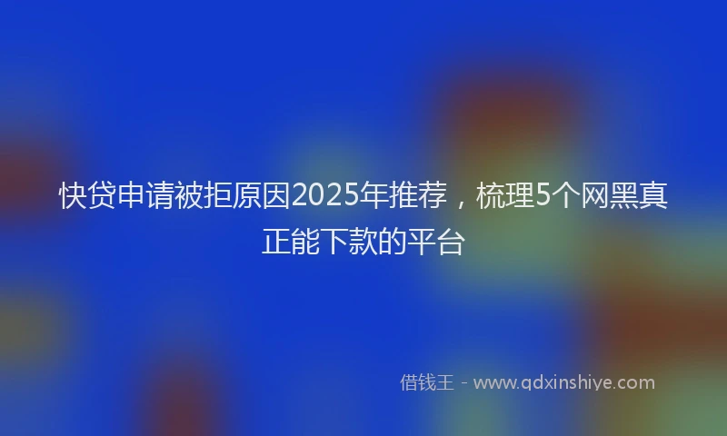 快贷申请被拒原因2025年推荐，梳理5个网黑真正能下款的平台