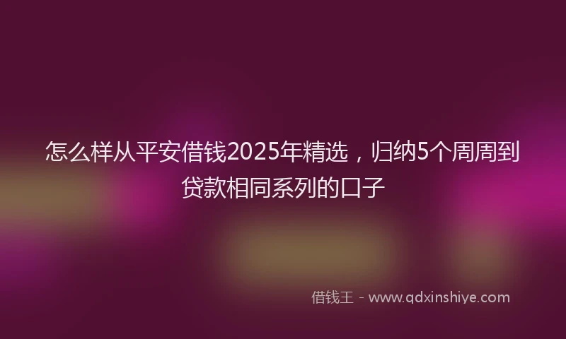 怎么样从平安借钱2025年精选，归纳5个周周到贷款相同系列的口子