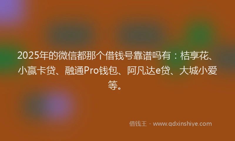 2025年的微信都那个借钱号靠谱吗有：桔享花、小赢卡贷、融通Pro钱包、阿凡达e贷、大城小爱等。