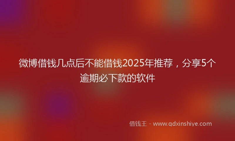 微博借钱几点后不能借钱2025年推荐，分享5个逾期必下款的软件