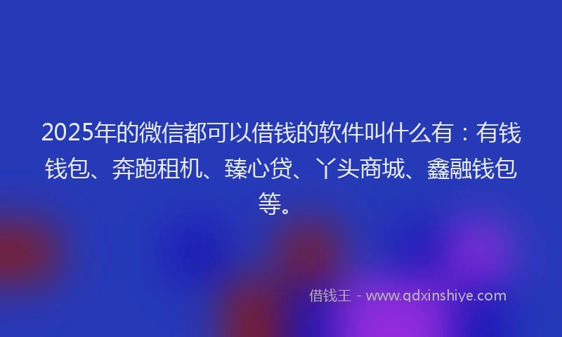 2025年的微信都可以借钱的软件叫什么有：有钱钱包、奔跑租机、臻心贷、丫头商城、鑫融钱包等。