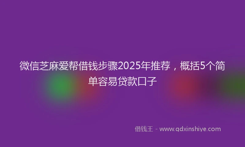 微信芝麻爱帮借钱步骤2025年推荐，概括5个简单容易贷款口子