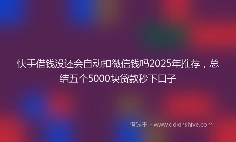 快手借钱没还会自动扣微信钱吗2025年推荐，总结五个5000块贷款秒下口子