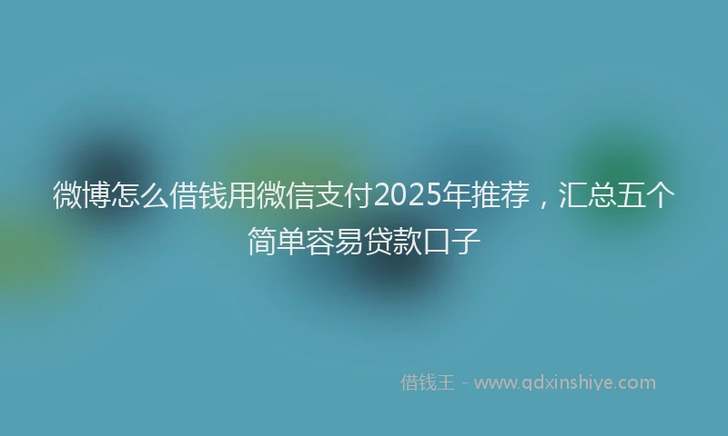 微博怎么借钱用微信支付2025年推荐，汇总五个简单容易贷款口子