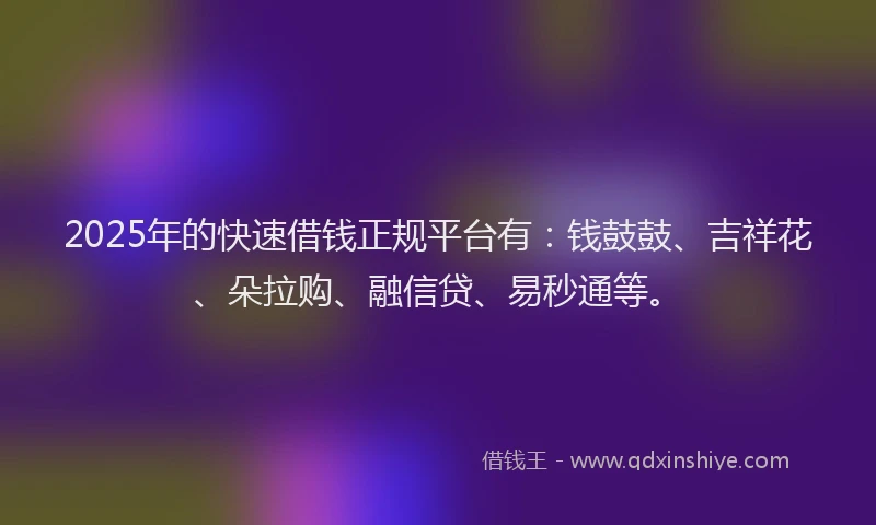 2025年的快速借钱正规平台有：钱鼓鼓、吉祥花、朵拉购、融信贷、易秒通等。