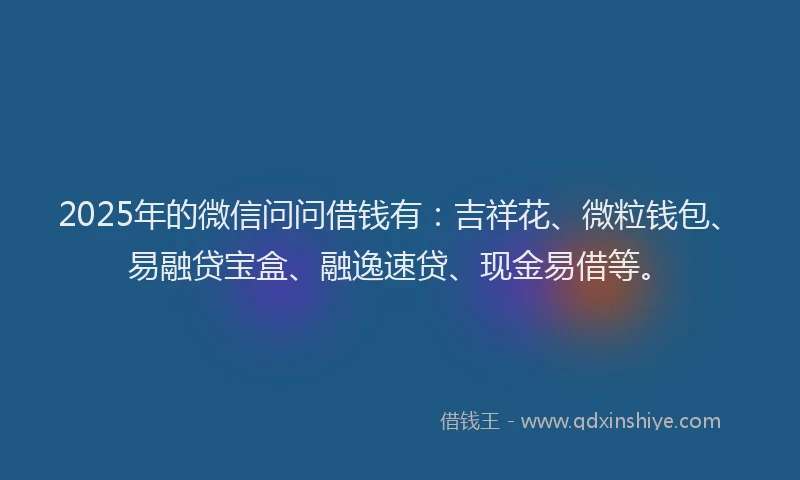2025年的微信问问借钱有：吉祥花、微粒钱包、易融贷宝盒、融逸速贷、现金易借等。