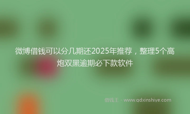 微博借钱可以分几期还2025年推荐，整理5个高炮双黑逾期必下款软件