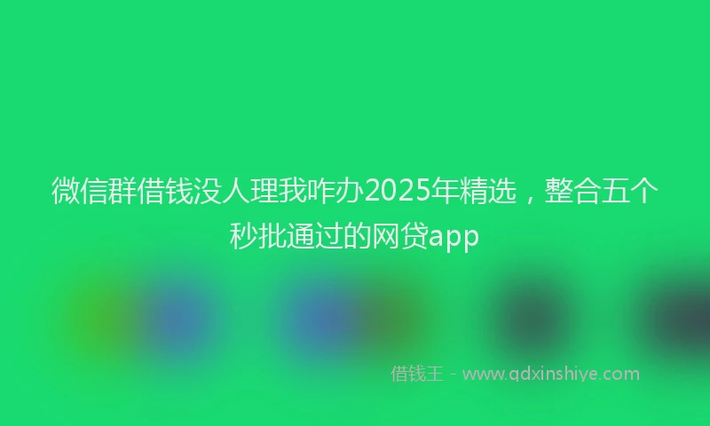 微信群借钱没人理我咋办2025年精选，整合五个秒批通过的网贷app