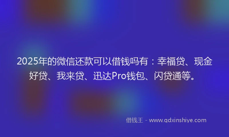 2025年的微信还款可以借钱吗有：幸福贷、现金好贷、我来贷、迅达Pro钱包、闪贷通等。