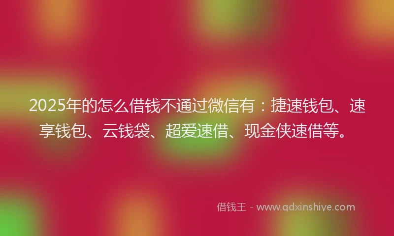 2025年的怎么借钱不通过微信有：捷速钱包、速享钱包、云钱袋、超爱速借、现金侠速借等。