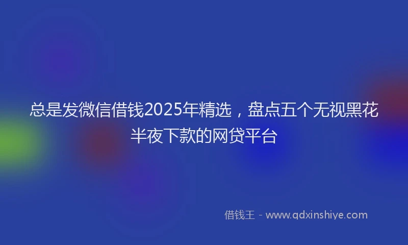 总是发微信借钱2025年精选，盘点五个无视黑花半夜下款的网贷平台