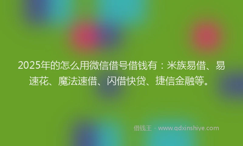2025年的怎么用微信借号借钱有：米族易借、易速花、魔法速借、闪借快贷、捷信金融等。