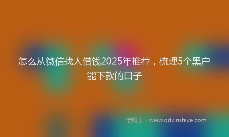 怎么从微信找人借钱2025年推荐，梳理5个黑户能下款的口子