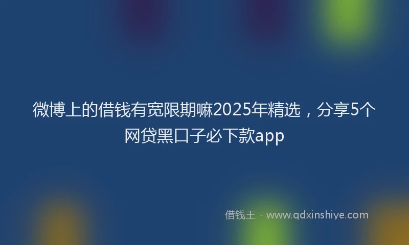 微博上的借钱有宽限期嘛2025年精选，分享5个网贷黑口子必下款app