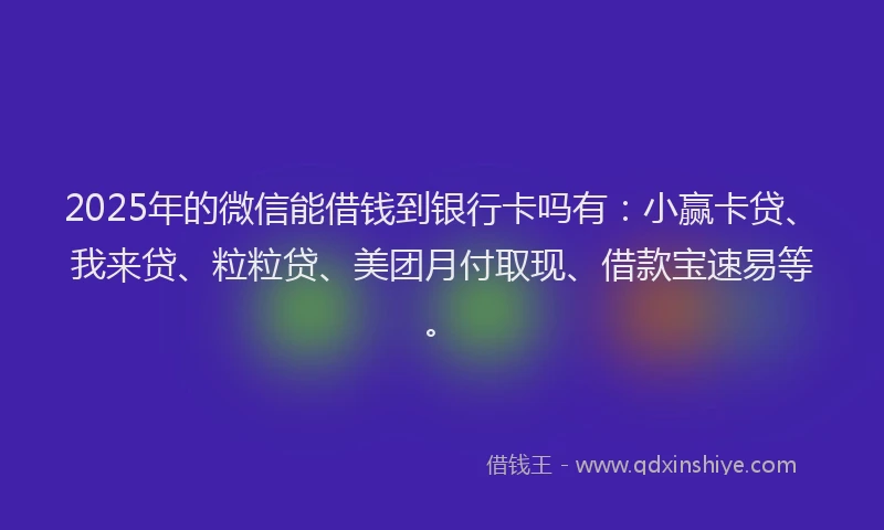 2025年的微信能借钱到银行卡吗有：小赢卡贷、我来贷、粒粒贷、美团月付取现、借款宝速易等。