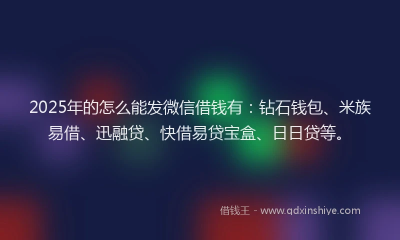 2025年的怎么能发微信借钱有：钻石钱包、米族易借、迅融贷、快借易贷宝盒、日日贷等。