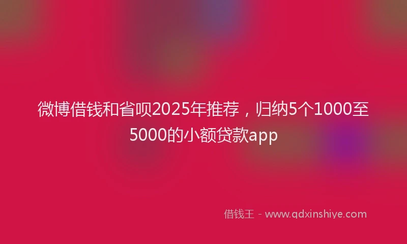 微博借钱和省呗2025年推荐，归纳5个1000至5000的小额贷款app