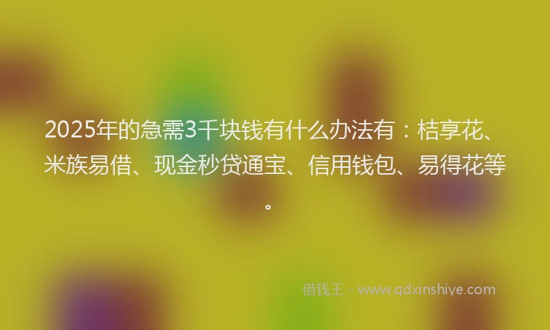 2025年的急需3千块钱有什么办法有：桔享花、米族易借、现金秒贷通宝、信用钱包、易得花等。