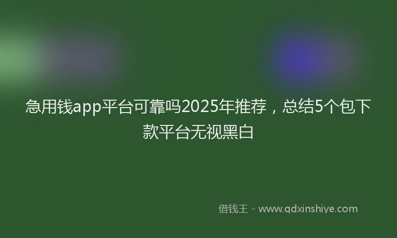 急用钱app平台可靠吗2025年推荐，总结5个包下款平台无视黑白