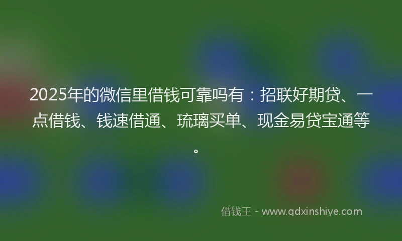 2025年的微信里借钱可靠吗有：招联好期贷、一点借钱、钱速借通、琉璃买单、现金易贷宝通等。