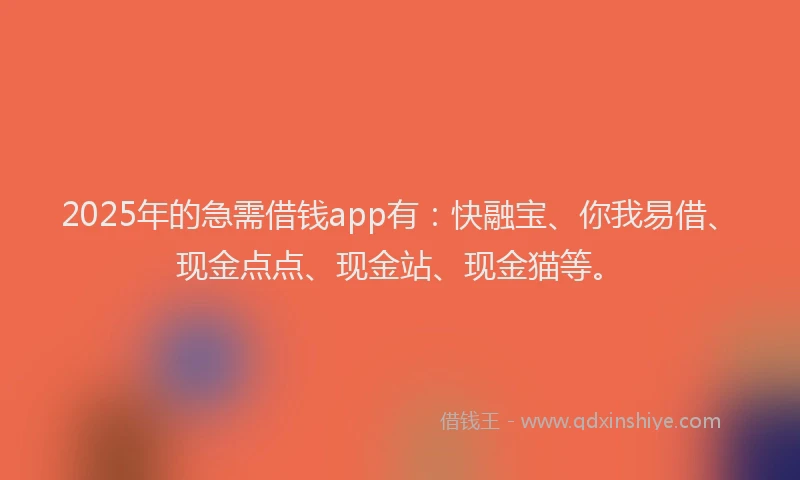 2025年的急需借钱app有：快融宝、你我易借、现金点点、现金站、现金猫等。