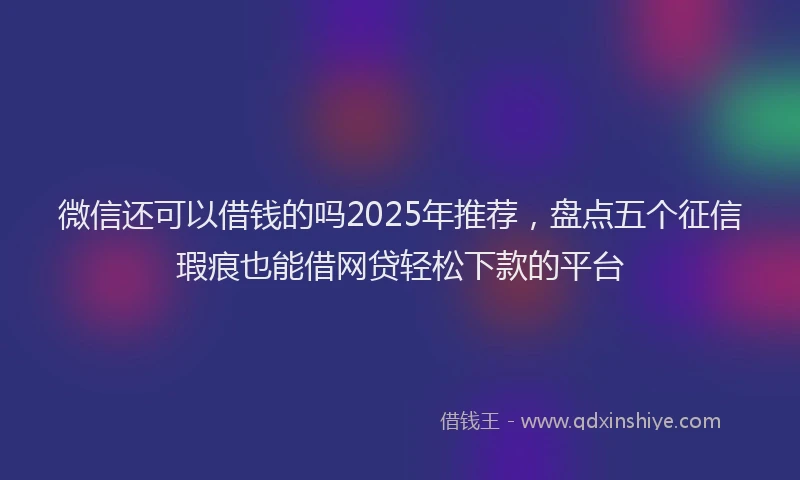 微信还可以借钱的吗2025年推荐，盘点五个征信瑕疵也能借网贷轻松下款的平台