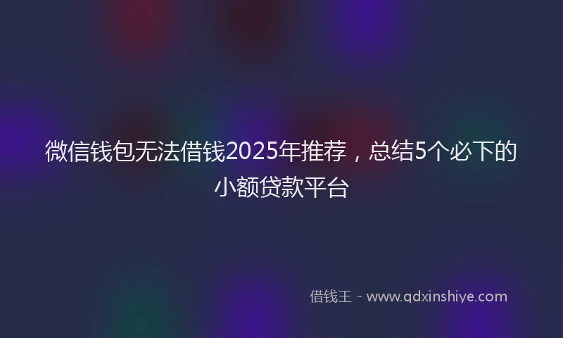 微信钱包无法借钱2025年推荐，总结5个必下的小额贷款平台