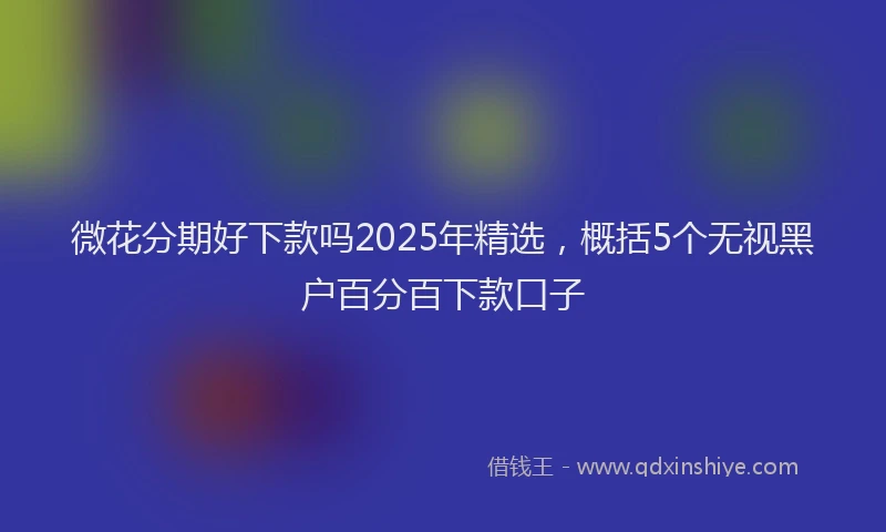 微花分期好下款吗2025年精选，概括5个无视黑户百分百下款口子