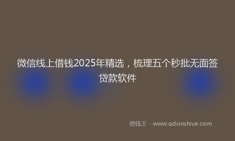 微信线上借钱2025年精选，梳理五个秒批无面签贷款软件