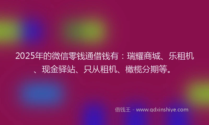 2025年的微信零钱通借钱有：瑞耀商城、乐租机、现金驿站、只从租机、橄榄分期等。