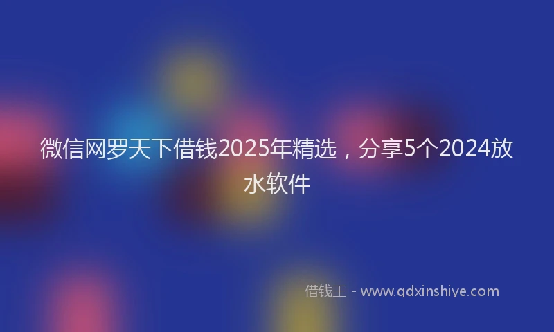 微信网罗天下借钱2025年精选，分享5个2024放水软件