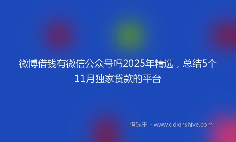微博借钱有微信公众号吗2025年精选，总结5个11月独家贷款的平台