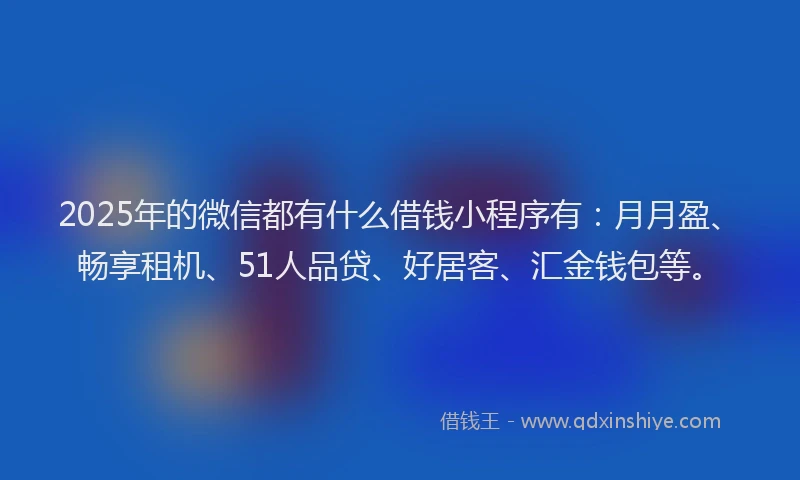 2025年的微信都有什么借钱小程序有：月月盈、畅享租机、51人品贷、好居客、汇金钱包等。