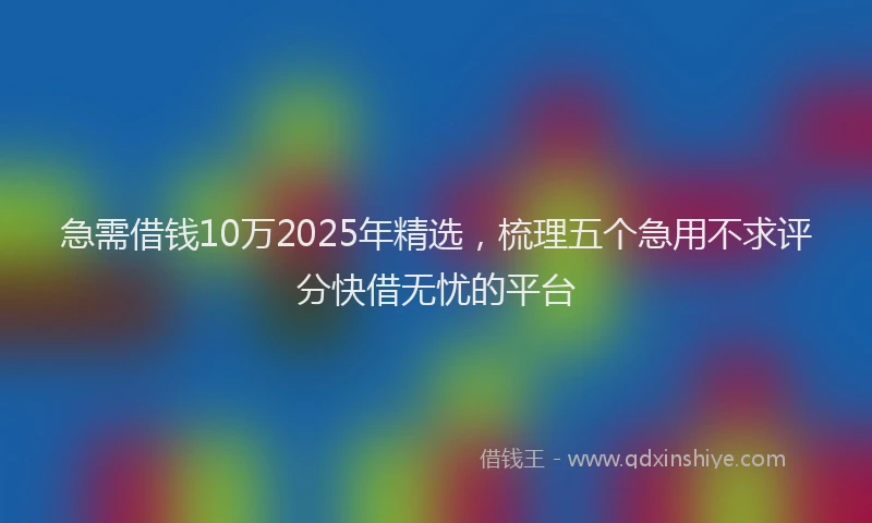 急需借钱10万2025年精选，梳理五个急用不求评分快借无忧的平台