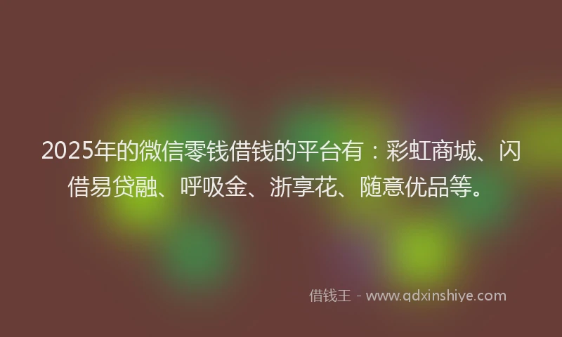 2025年的微信零钱借钱的平台有：彩虹商城、闪借易贷融、呼吸金、浙享花、随意优品等。