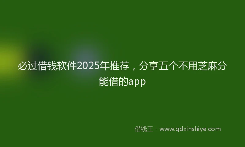 必过借钱软件2025年推荐，分享五个不用芝麻分能借的app