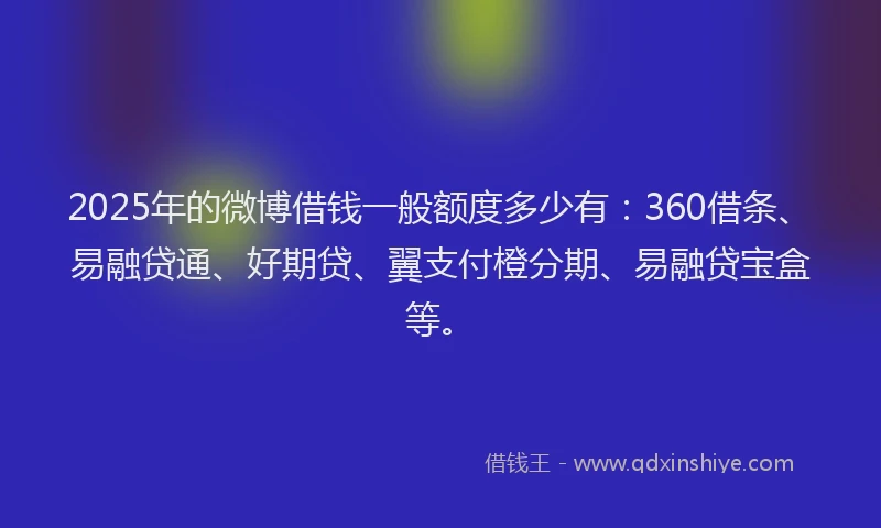 2025年的微博借钱一般额度多少有：360借条、易融贷通、好期贷、翼支付橙分期、易融贷宝盒等。