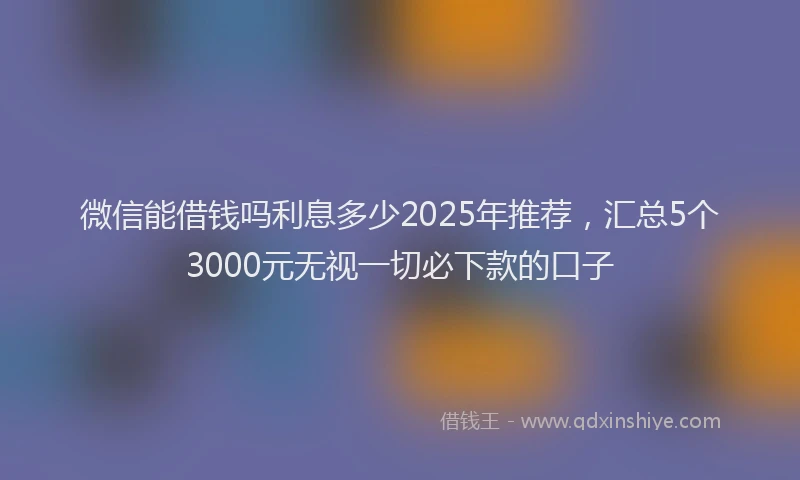 微信能借钱吗利息多少2025年推荐，汇总5个3000元无视一切必下款的口子