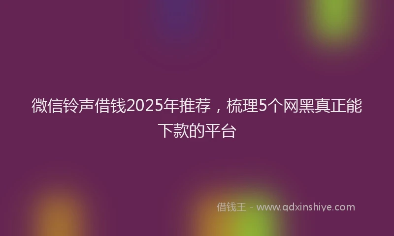 微信铃声借钱2025年推荐，梳理5个网黑真正能下款的平台
