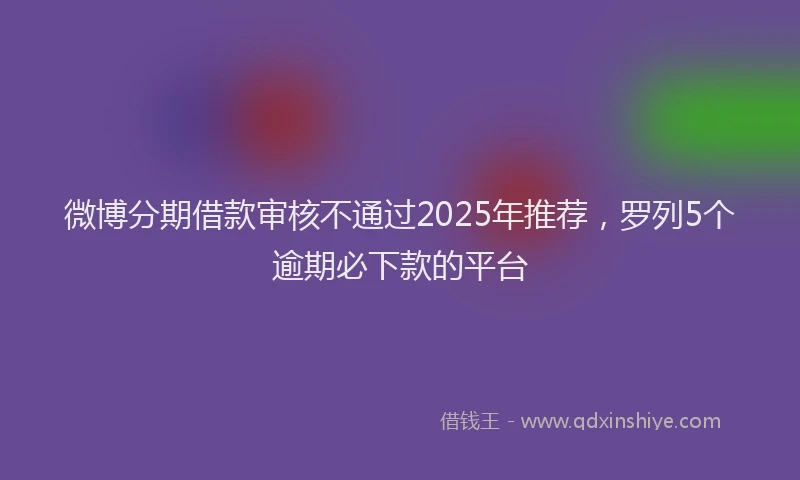 微博分期借款审核不通过2025年推荐，罗列5个逾期必下款的平台