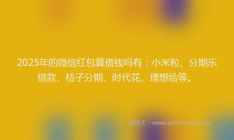 2025年的微信红包算借钱吗有：小米粒、分期乐借款、桔子分期、时代花、理想给等。