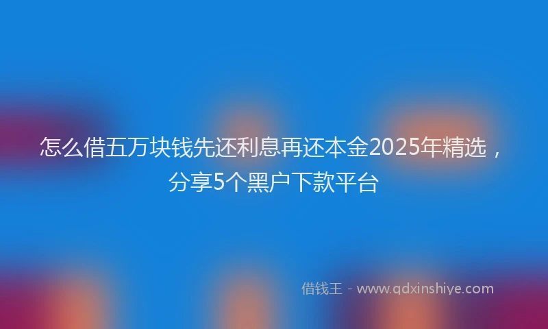 怎么借五万块钱先还利息再还本金2025年精选，分享5个黑户下款平台
